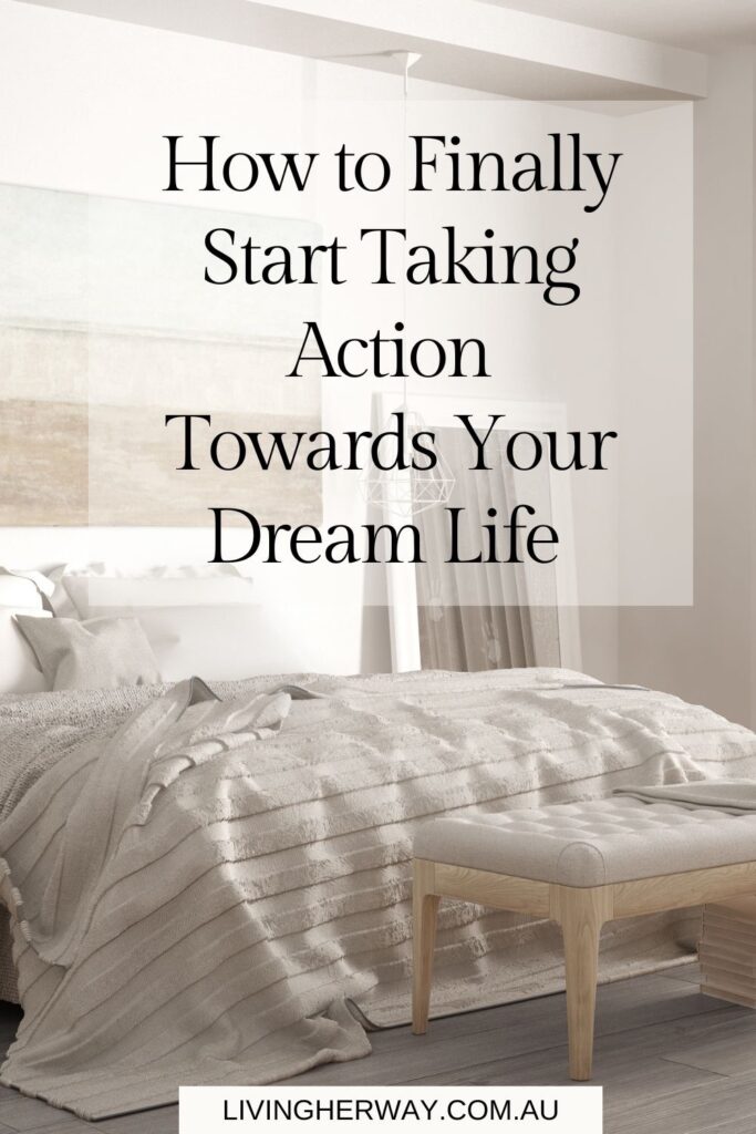 How to Finally Start Taking Action Towards Your Dream Life Today- Living Her Way